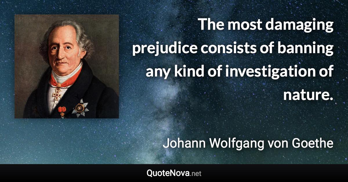The most damaging prejudice consists of banning any kind of investigation of nature. - Johann Wolfgang von Goethe quote