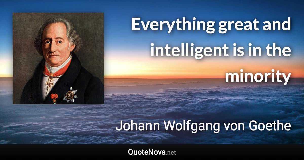 Everything great and intelligent is in the minority - Johann Wolfgang von Goethe quote