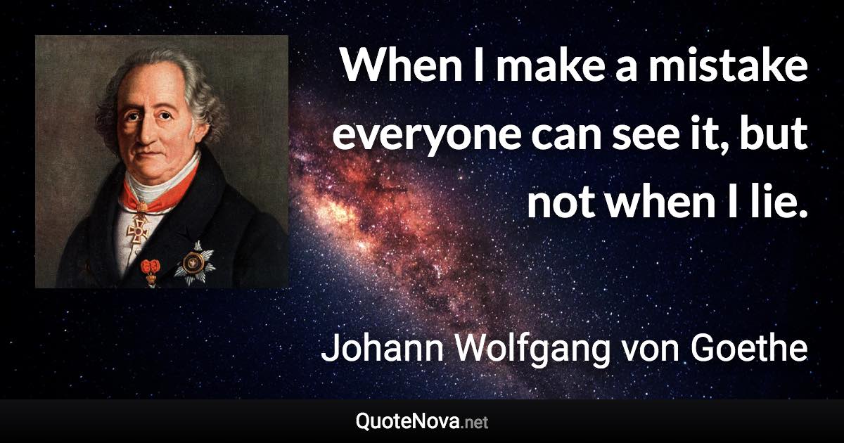 When I make a mistake everyone can see it, but not when I lie. - Johann Wolfgang von Goethe quote