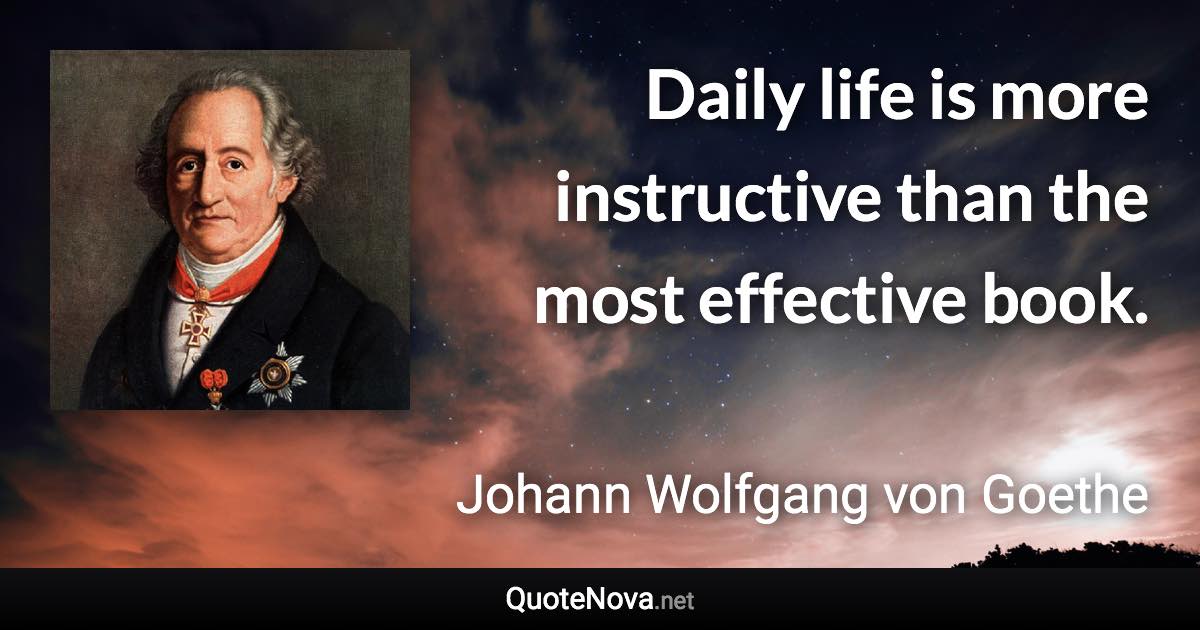 Daily life is more instructive than the most effective book. - Johann Wolfgang von Goethe quote