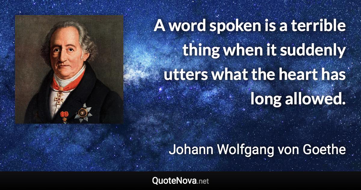 A word spoken is a terrible thing when it suddenly utters what the heart has long allowed. - Johann Wolfgang von Goethe quote
