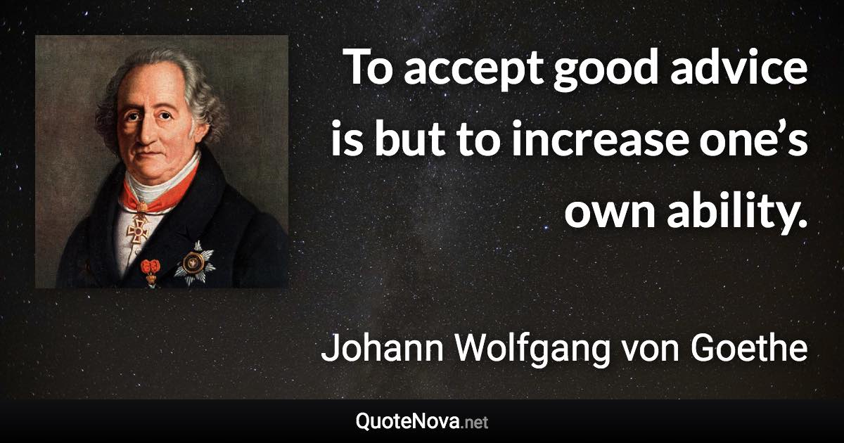 To accept good advice is but to increase one’s own ability. - Johann Wolfgang von Goethe quote
