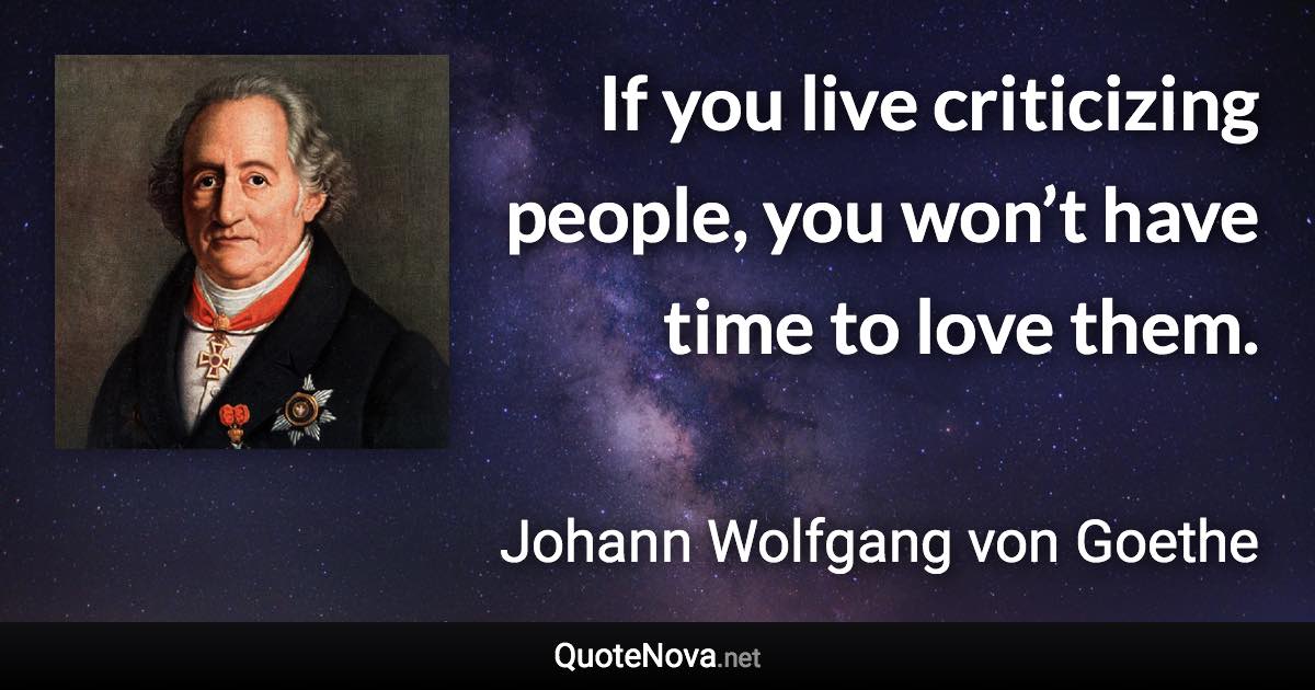 If you live criticizing people, you won’t have time to love them. - Johann Wolfgang von Goethe quote