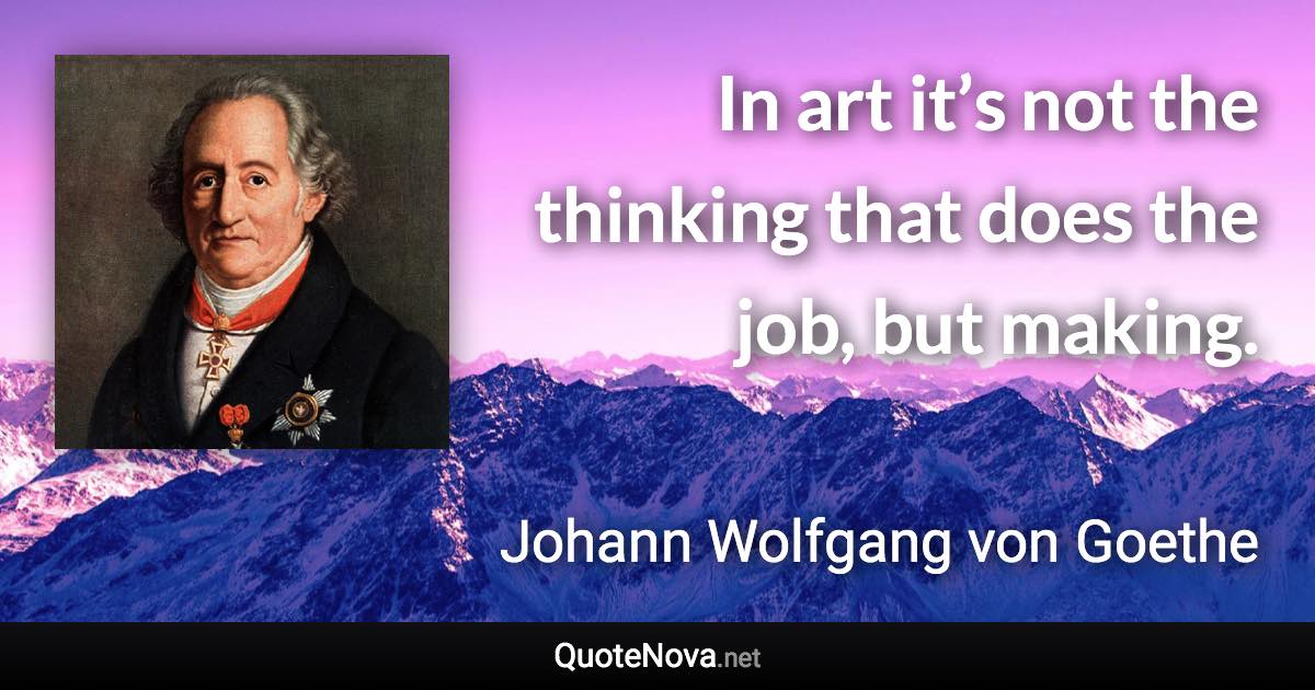 In art it’s not the thinking that does the job, but making. - Johann Wolfgang von Goethe quote