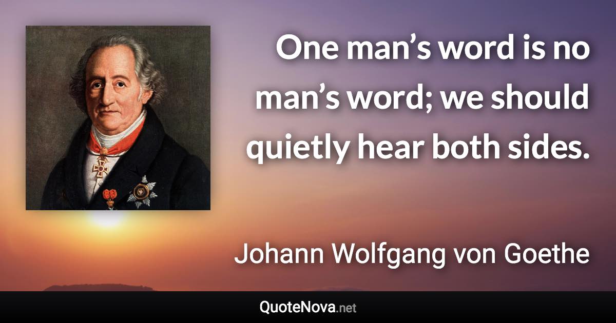 One man’s word is no man’s word; we should quietly hear both sides. - Johann Wolfgang von Goethe quote