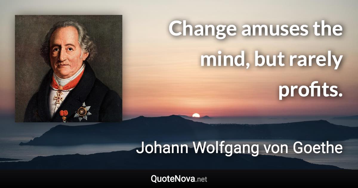 Change amuses the mind, but rarely profits. - Johann Wolfgang von Goethe quote