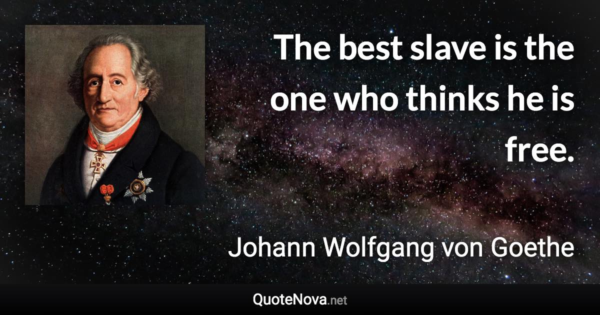 The best slave is the one who thinks he is free. - Johann Wolfgang von Goethe quote