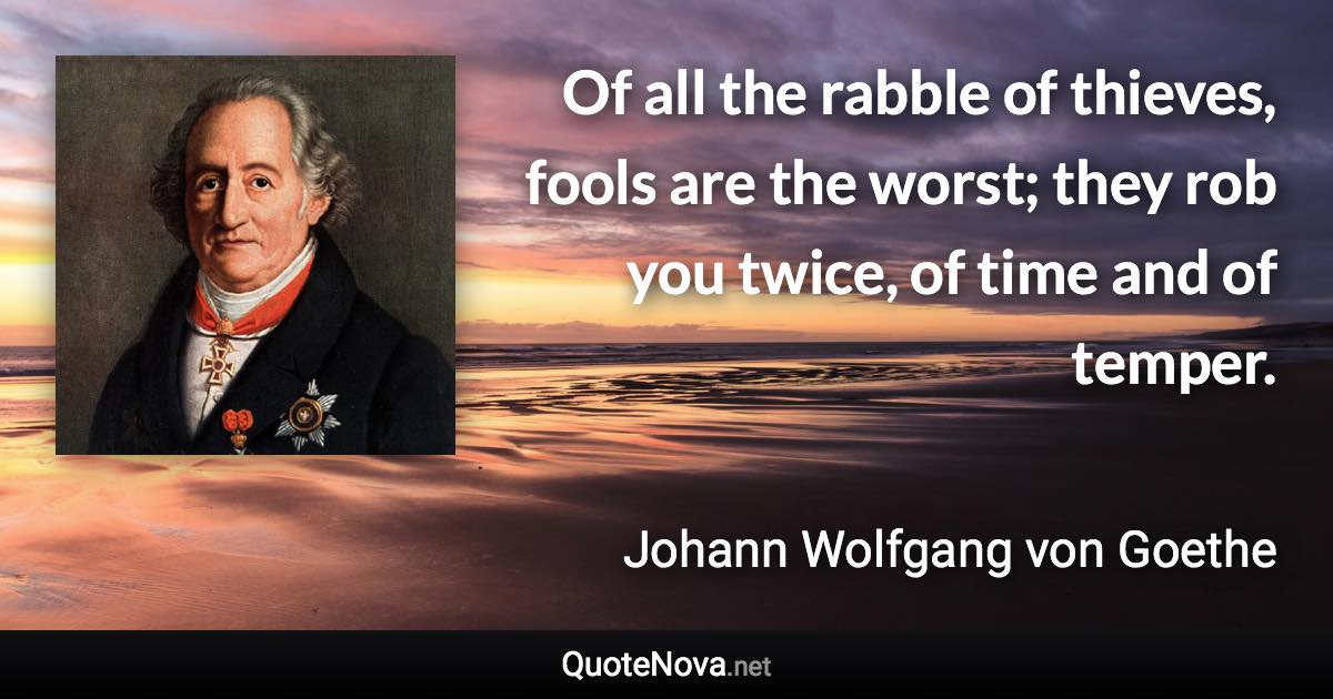Of all the rabble of thieves, fools are the worst; they rob you twice, of time and of temper. - Johann Wolfgang von Goethe quote