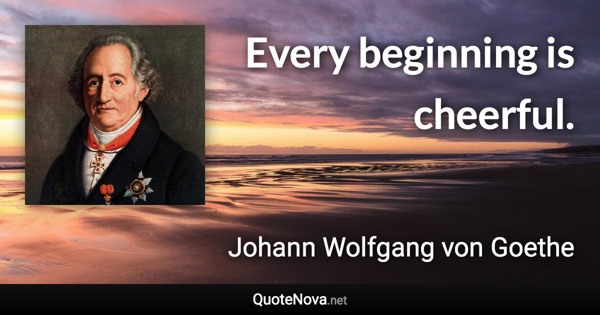 Every beginning is cheerful. - Johann Wolfgang von Goethe quote