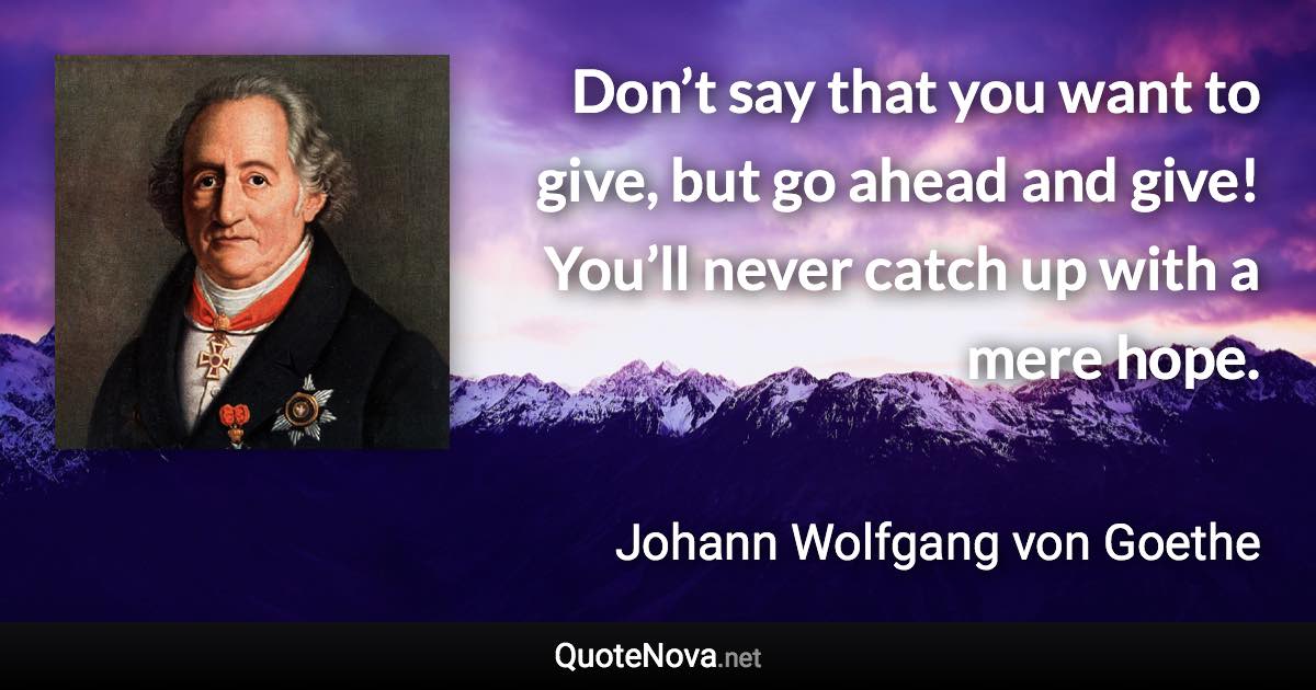 Don’t say that you want to give, but go ahead and give! You’ll never catch up with a mere hope. - Johann Wolfgang von Goethe quote