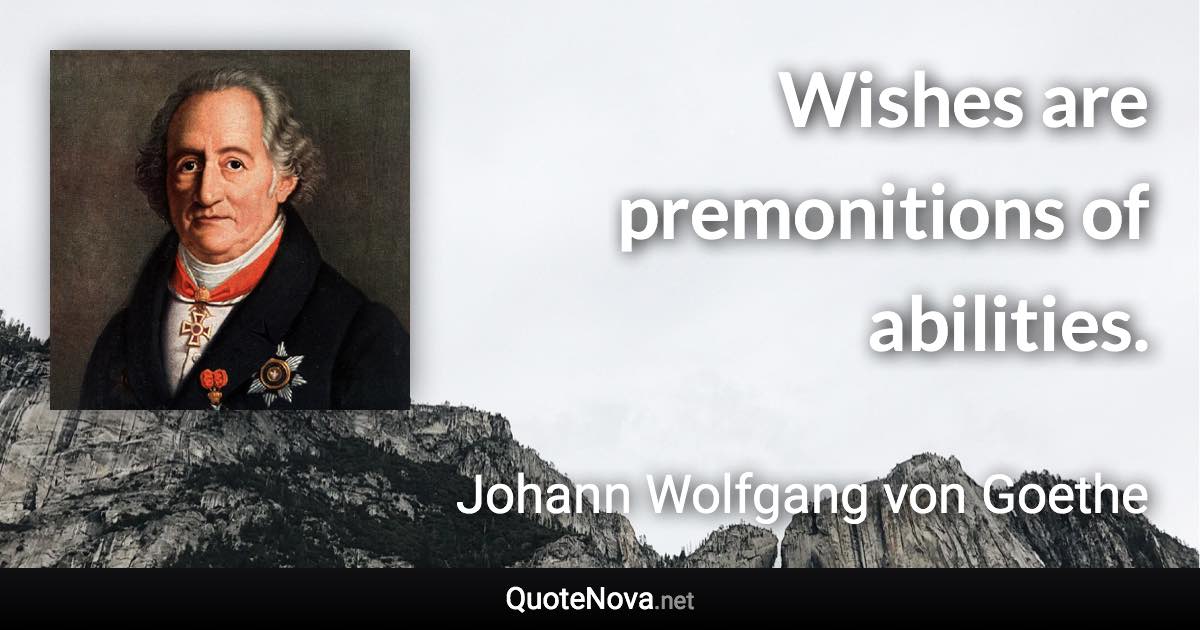 Wishes are premonitions of abilities. - Johann Wolfgang von Goethe quote