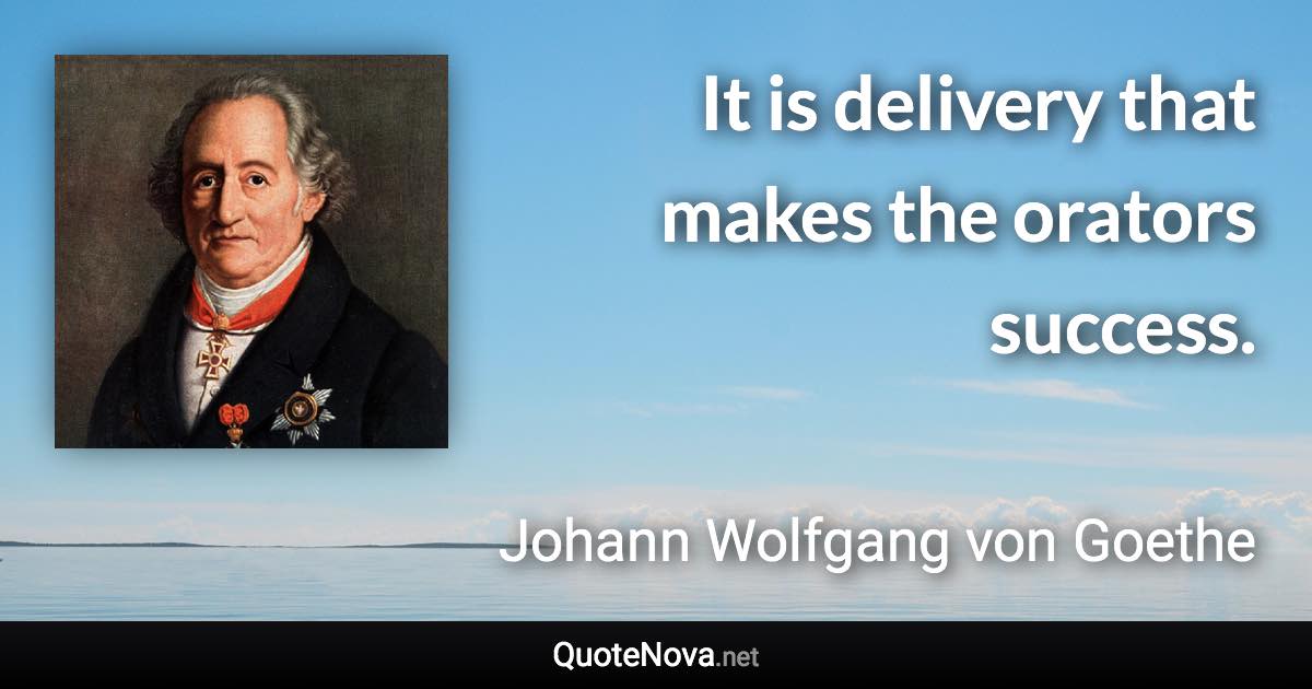 It is delivery that makes the orators success. - Johann Wolfgang von Goethe quote