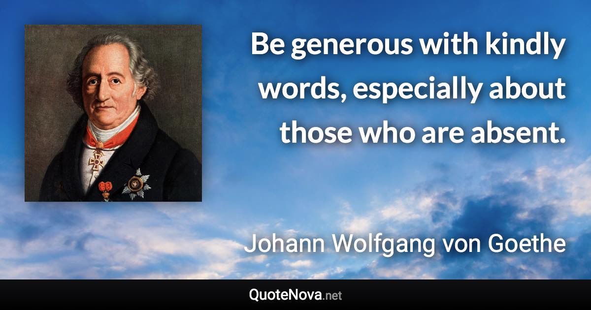 Be generous with kindly words, especially about those who are absent. - Johann Wolfgang von Goethe quote