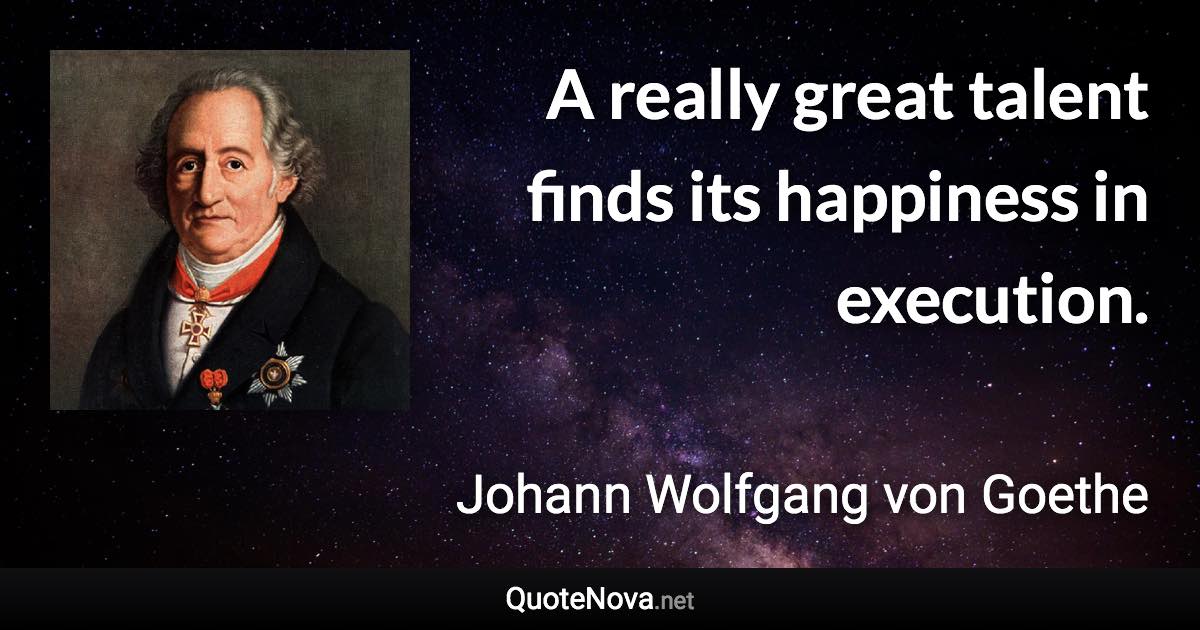 A really great talent finds its happiness in execution. - Johann Wolfgang von Goethe quote
