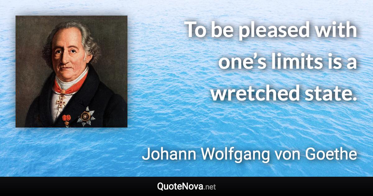To be pleased with one’s limits is a wretched state. - Johann Wolfgang von Goethe quote