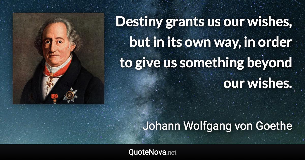 Destiny grants us our wishes, but in its own way, in order to give us something beyond our wishes. - Johann Wolfgang von Goethe quote