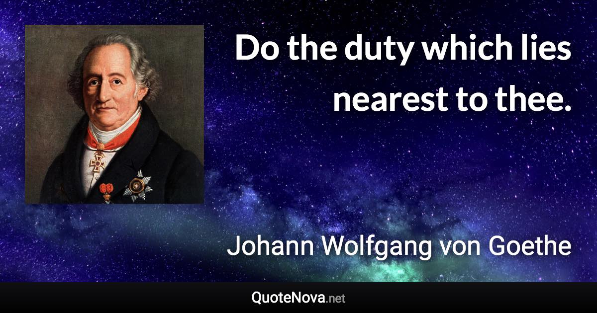 Do the duty which lies nearest to thee. - Johann Wolfgang von Goethe quote