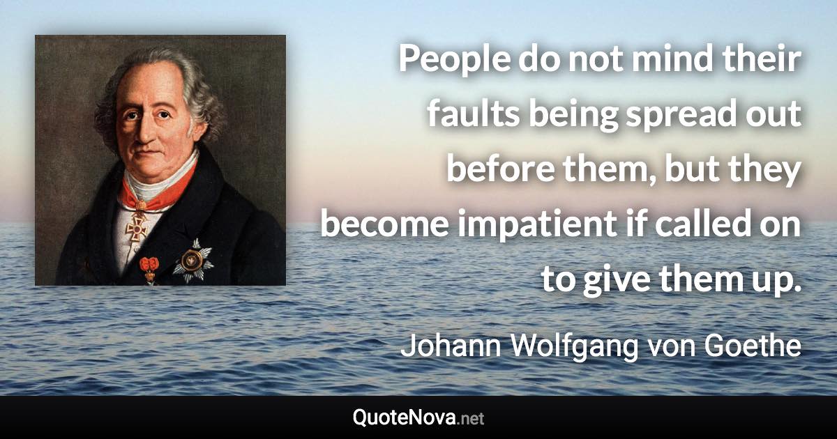People do not mind their faults being spread out before them, but they become impatient if called on to give them up. - Johann Wolfgang von Goethe quote
