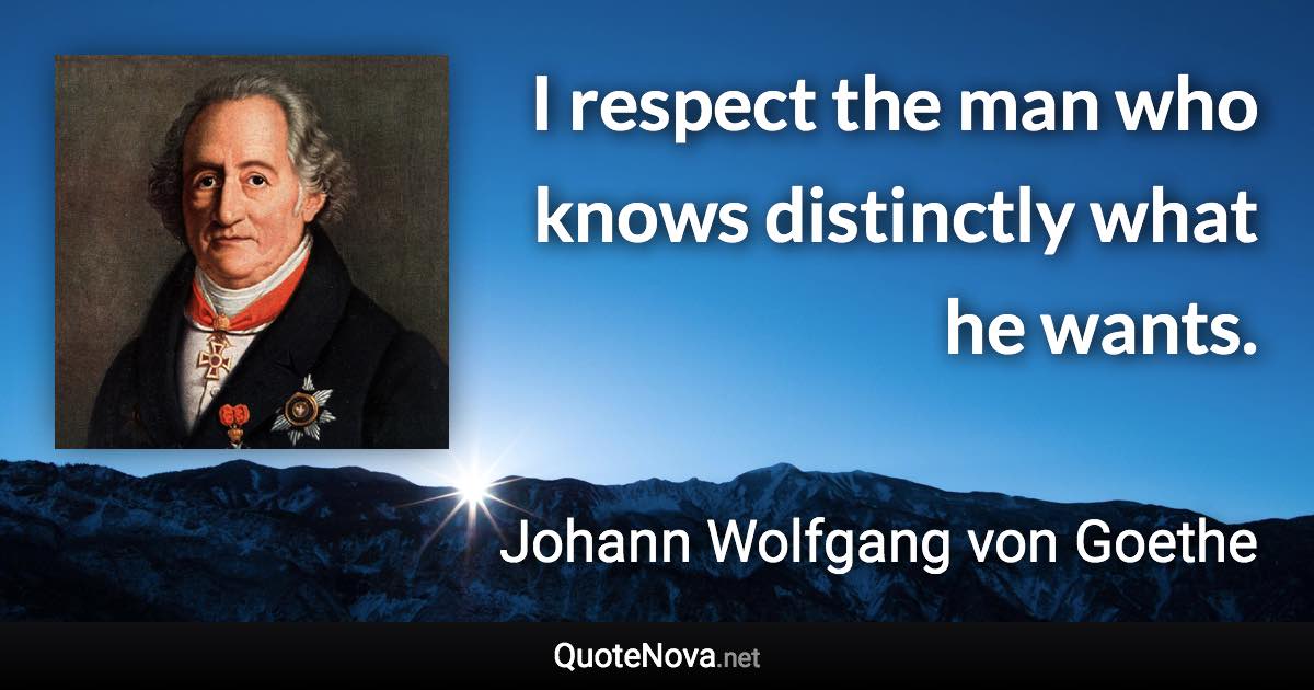 I respect the man who knows distinctly what he wants. - Johann Wolfgang von Goethe quote