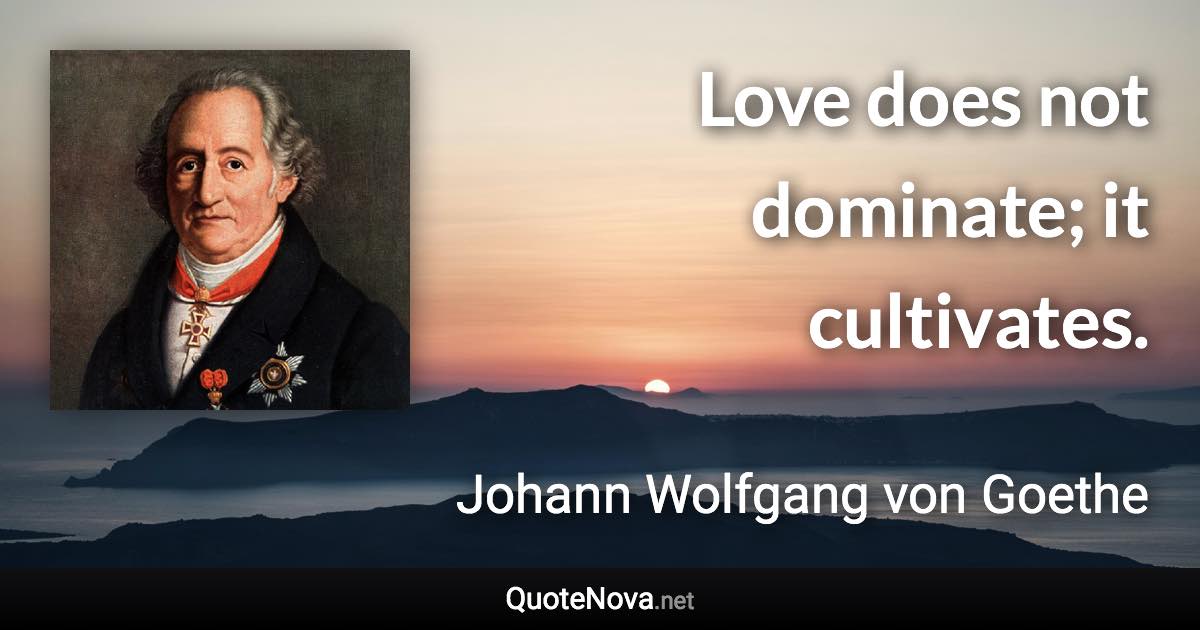 Love does not dominate; it cultivates. - Johann Wolfgang von Goethe quote