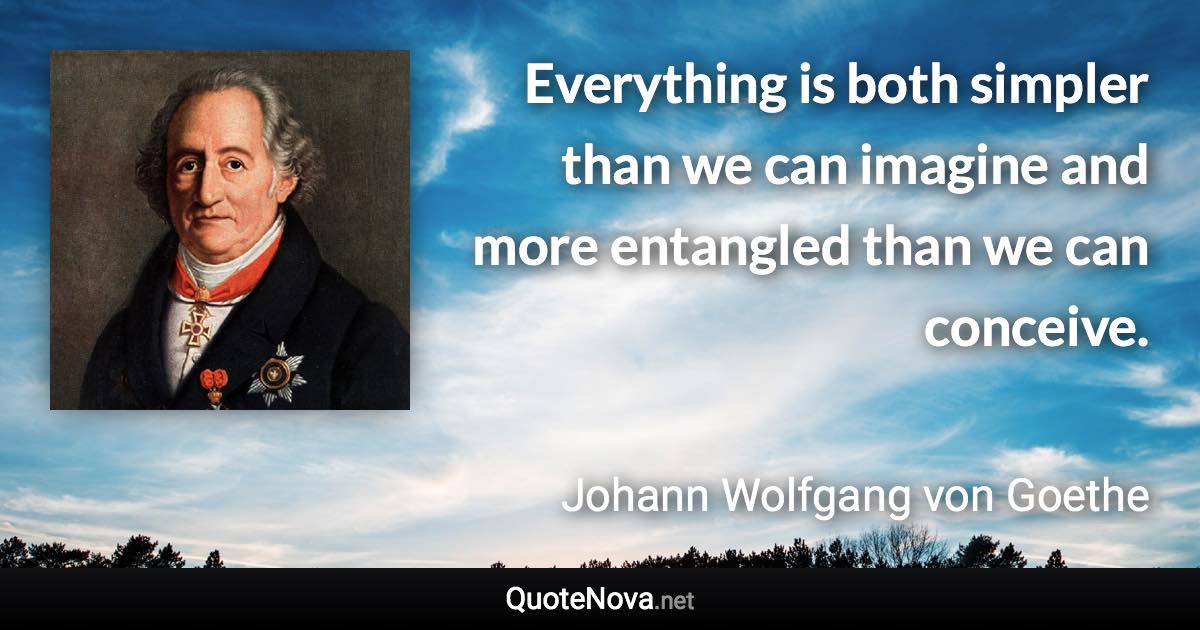 Everything is both simpler than we can imagine and more entangled than we can conceive. - Johann Wolfgang von Goethe quote