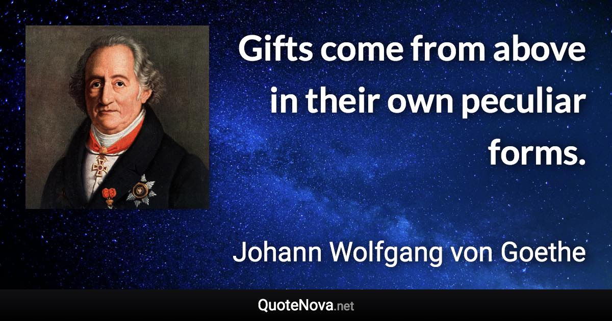 Gifts come from above in their own peculiar forms. - Johann Wolfgang von Goethe quote