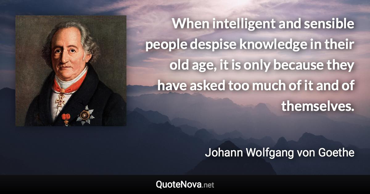 When intelligent and sensible people despise knowledge in their old age, it is only because they have asked too much of it and of themselves. - Johann Wolfgang von Goethe quote