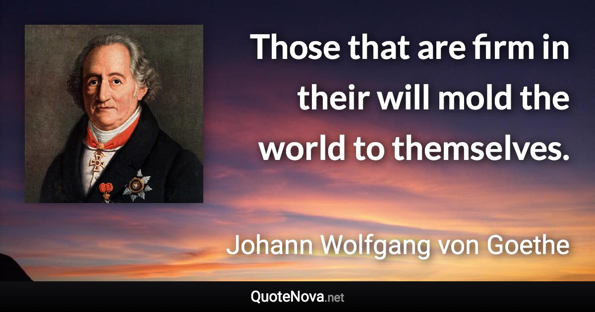 Those that are firm in their will mold the world to themselves. - Johann Wolfgang von Goethe quote