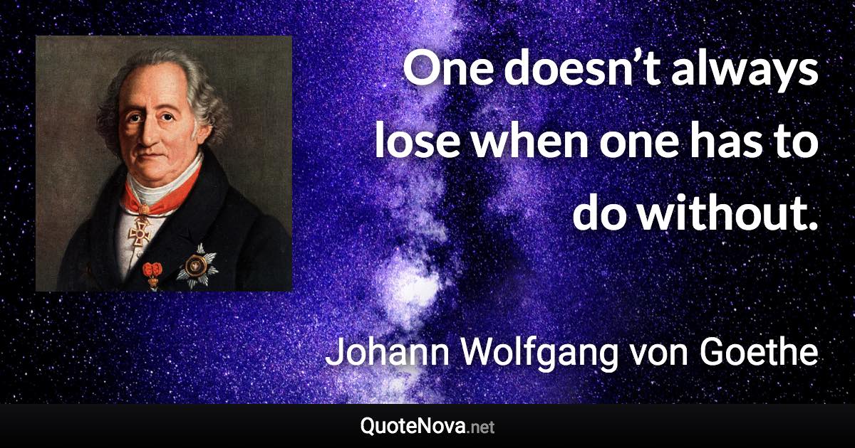 One doesn’t always lose when one has to do without. - Johann Wolfgang von Goethe quote