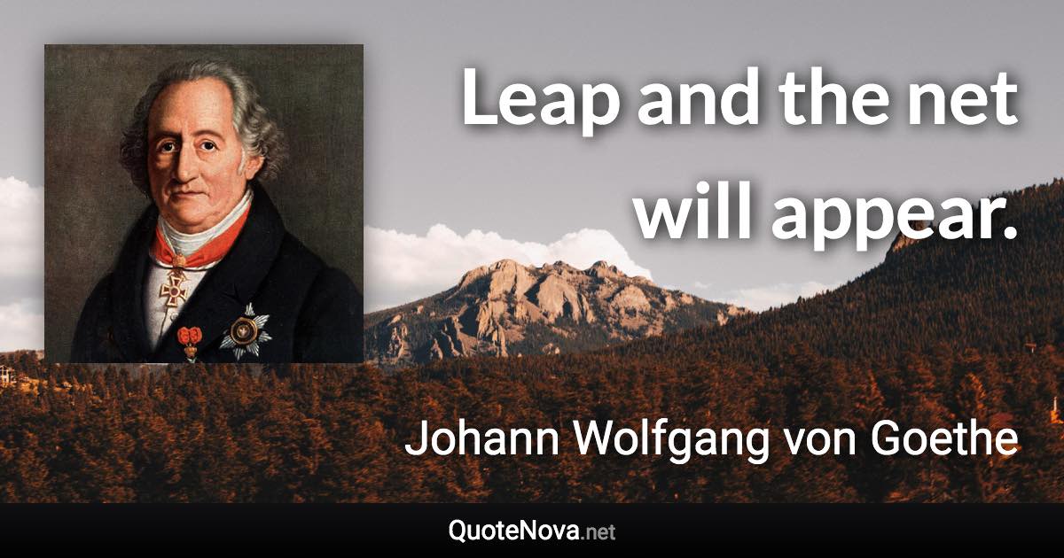 Leap and the net will appear. - Johann Wolfgang von Goethe quote