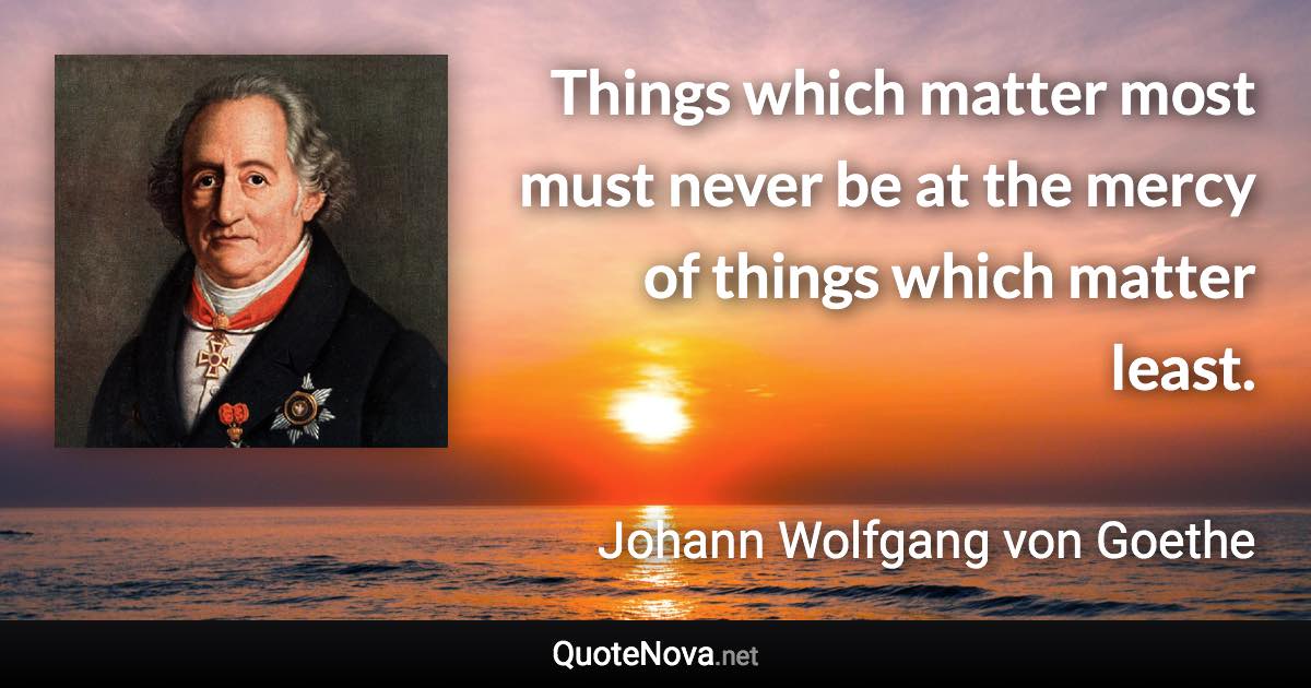 Things which matter most must never be at the mercy of things which matter least. - Johann Wolfgang von Goethe quote