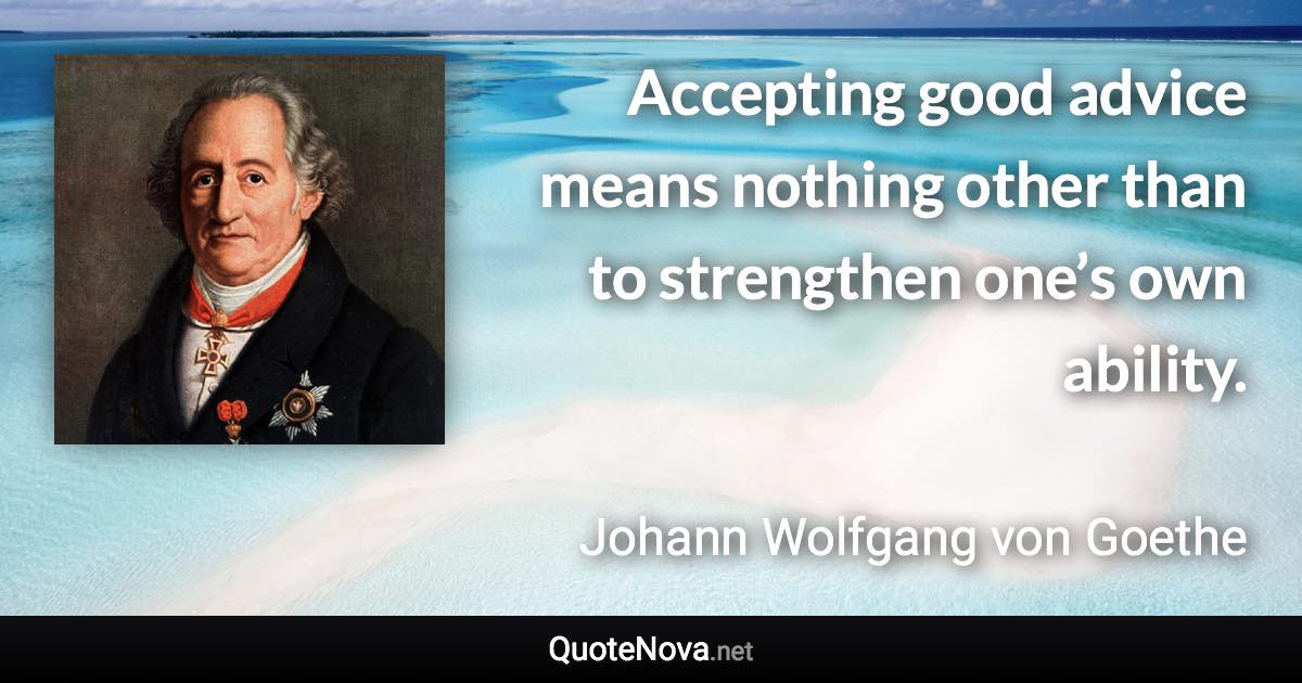 Accepting good advice means nothing other than to strengthen one’s own ability. - Johann Wolfgang von Goethe quote