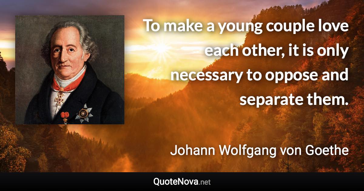 To make a young couple love each other, it is only necessary to oppose and separate them. - Johann Wolfgang von Goethe quote
