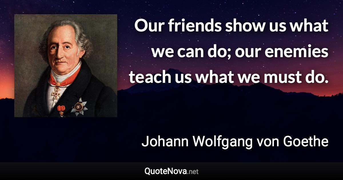 Our friends show us what we can do; our enemies teach us what we must do. - Johann Wolfgang von Goethe quote