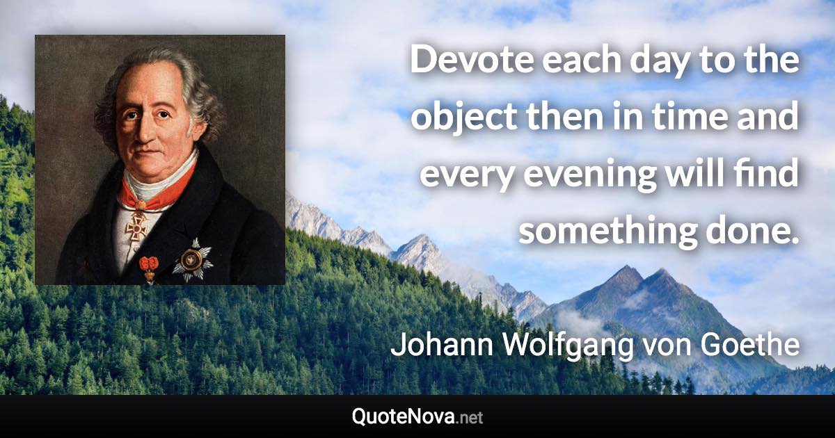 Devote each day to the object then in time and every evening will find something done. - Johann Wolfgang von Goethe quote