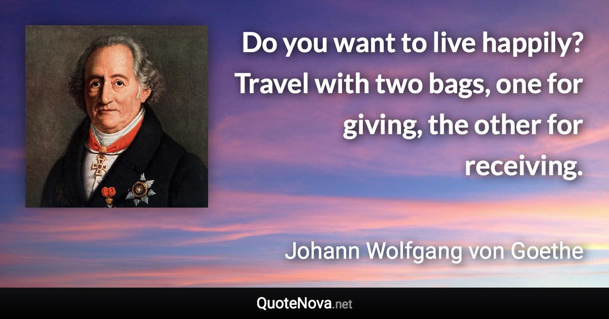 Do you want to live happily? Travel with two bags, one for giving, the other for receiving. - Johann Wolfgang von Goethe quote