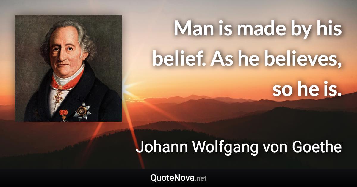 Man is made by his belief. As he believes, so he is. - Johann Wolfgang von Goethe quote