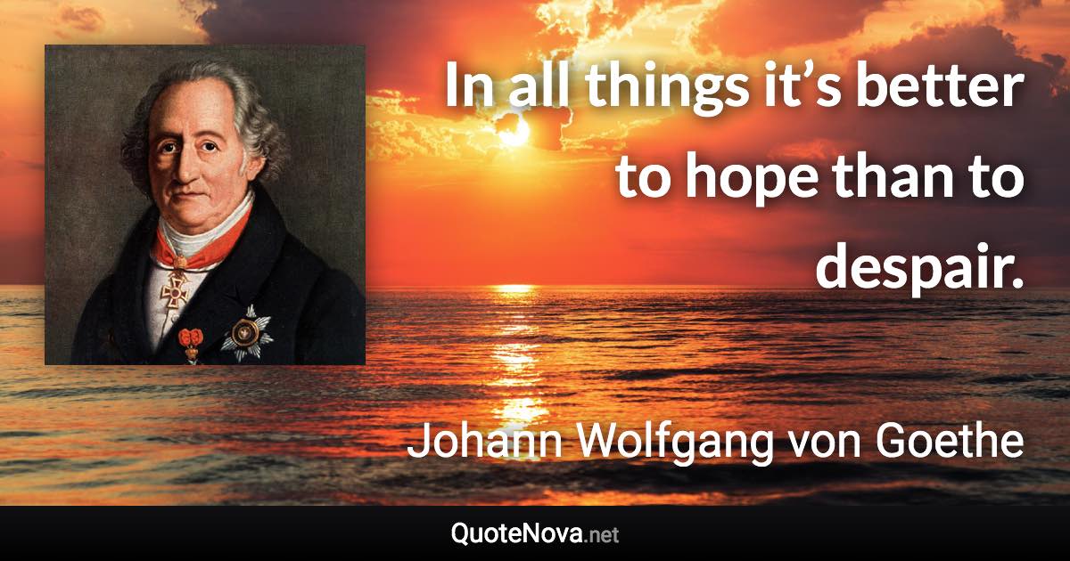 In all things it’s better to hope than to despair. - Johann Wolfgang von Goethe quote