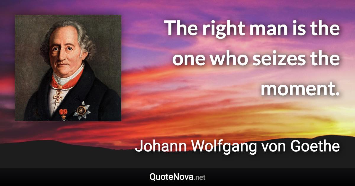 The right man is the one who seizes the moment. - Johann Wolfgang von Goethe quote