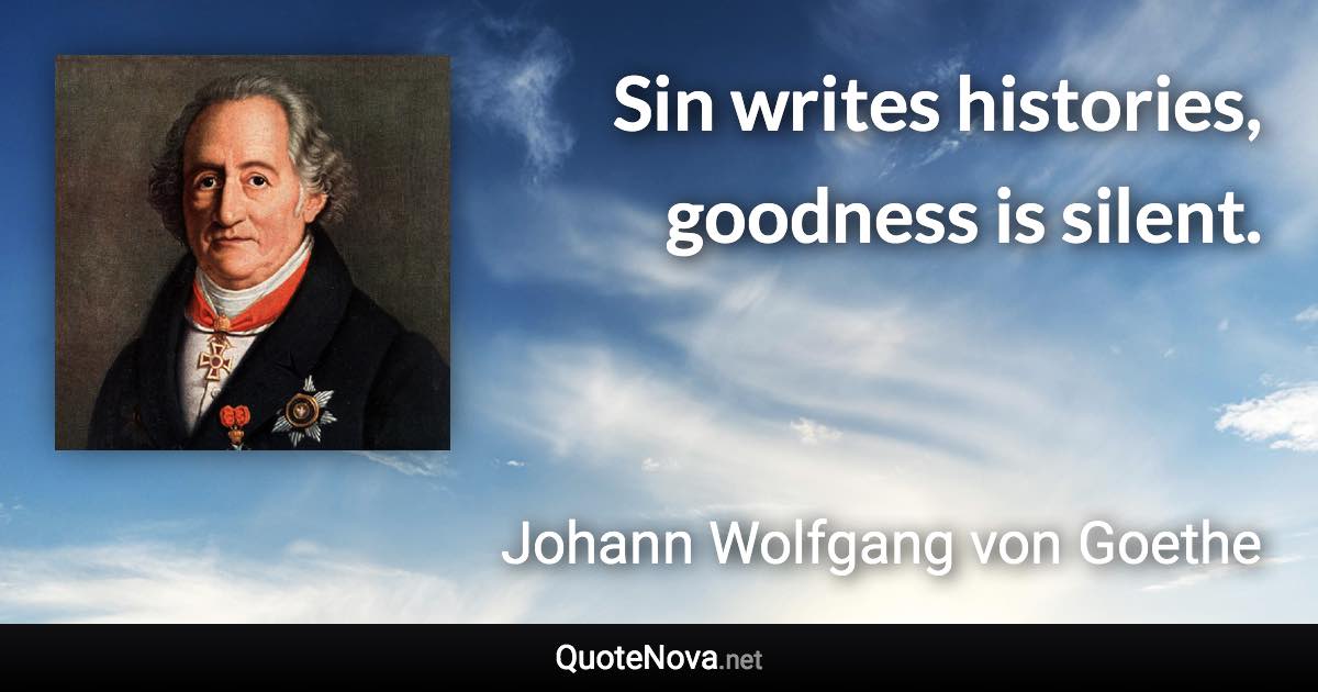 Sin writes histories, goodness is silent. - Johann Wolfgang von Goethe quote