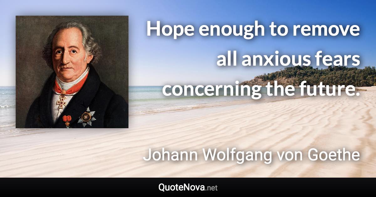 Hope enough to remove all anxious fears concerning the future. - Johann Wolfgang von Goethe quote