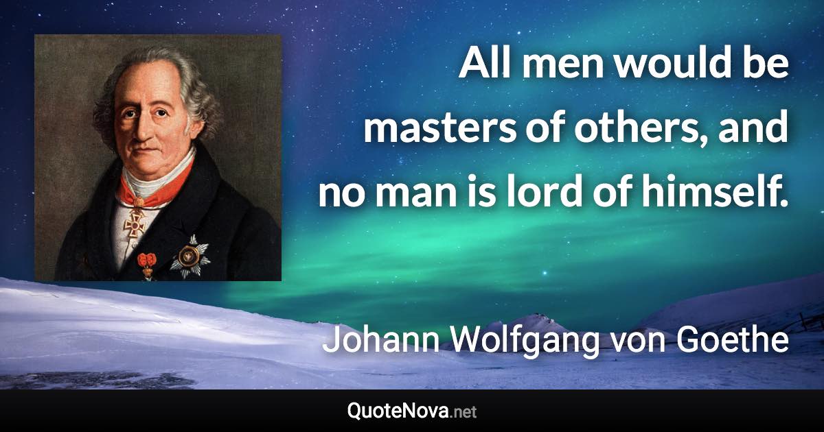 All men would be masters of others, and no man is lord of himself. - Johann Wolfgang von Goethe quote