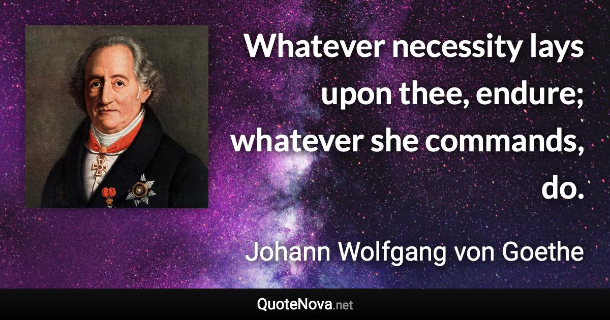 Whatever necessity lays upon thee, endure; whatever she commands, do. - Johann Wolfgang von Goethe quote