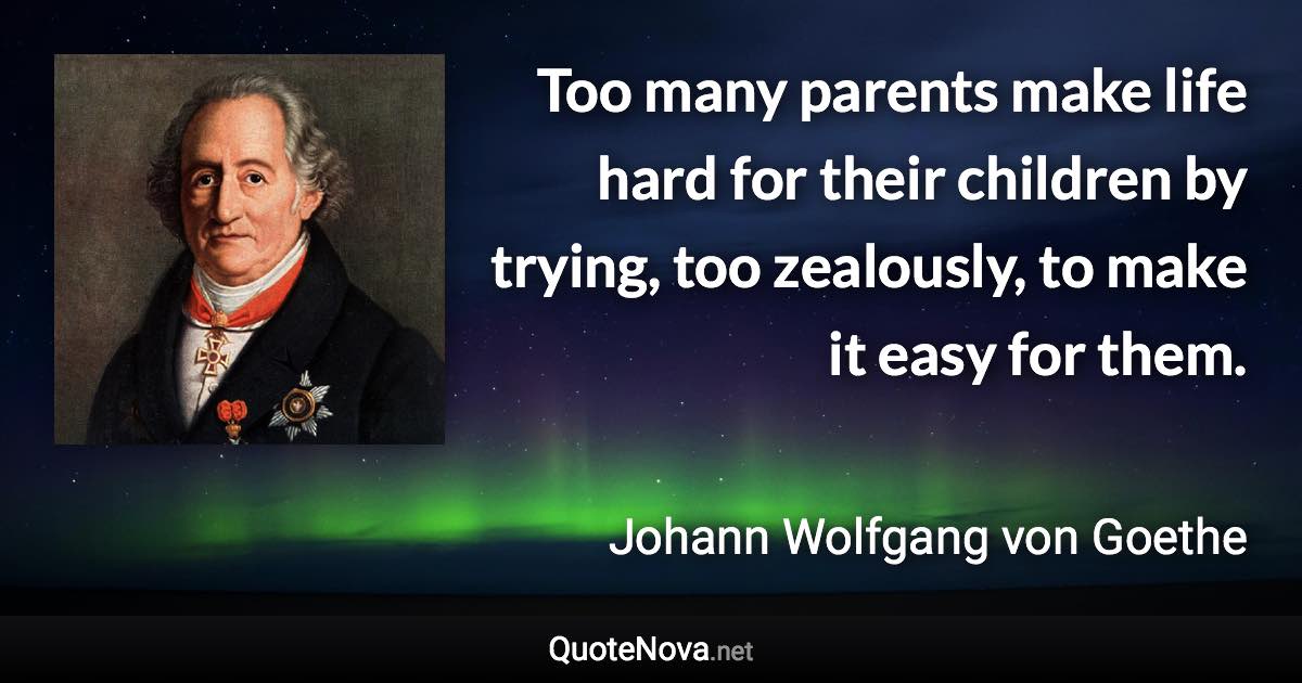 Too many parents make life hard for their children by trying, too zealously, to make it easy for them. - Johann Wolfgang von Goethe quote
