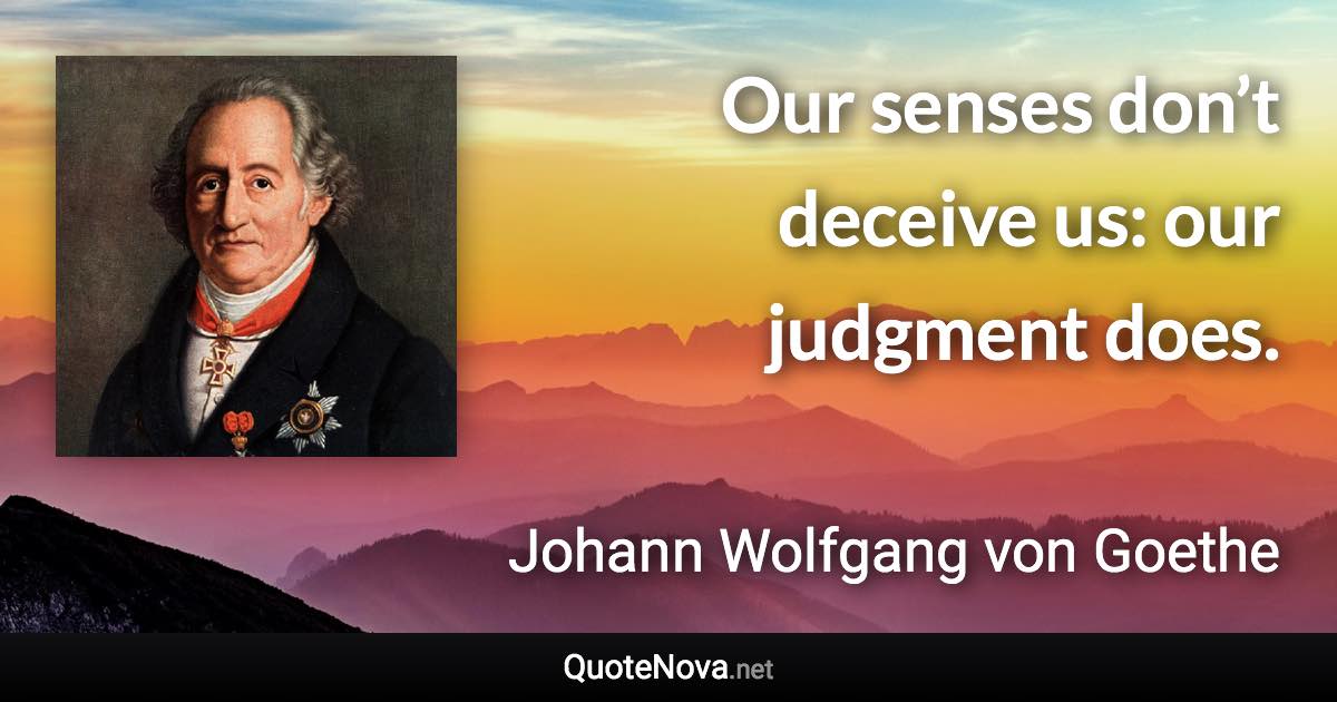 Our senses don’t deceive us: our judgment does. - Johann Wolfgang von Goethe quote