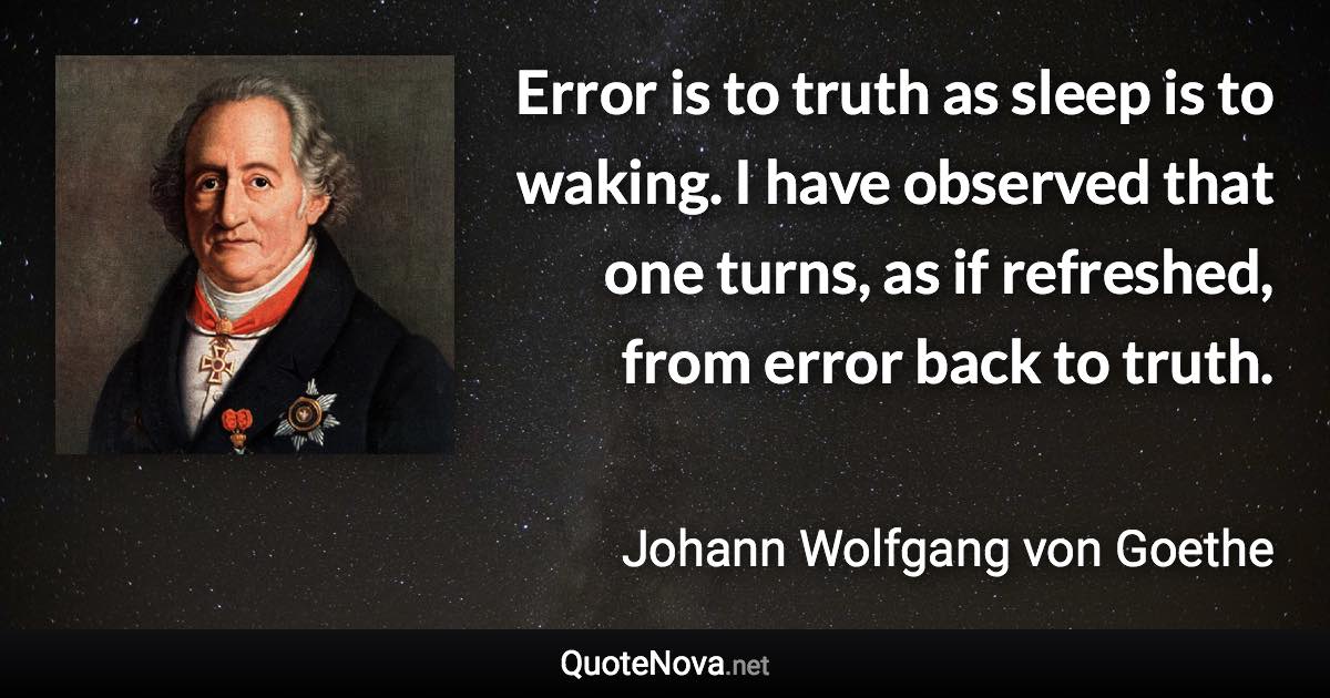 Error is to truth as sleep is to waking. I have observed that one turns, as if refreshed, from error back to truth. - Johann Wolfgang von Goethe quote