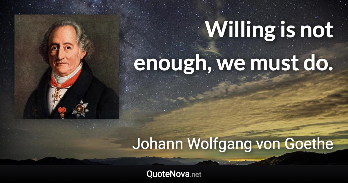 Willing is not enough, we must do. - Johann Wolfgang von Goethe quote