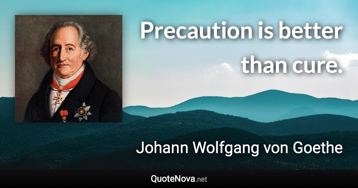 Precaution is better than cure. - Johann Wolfgang von Goethe quote
