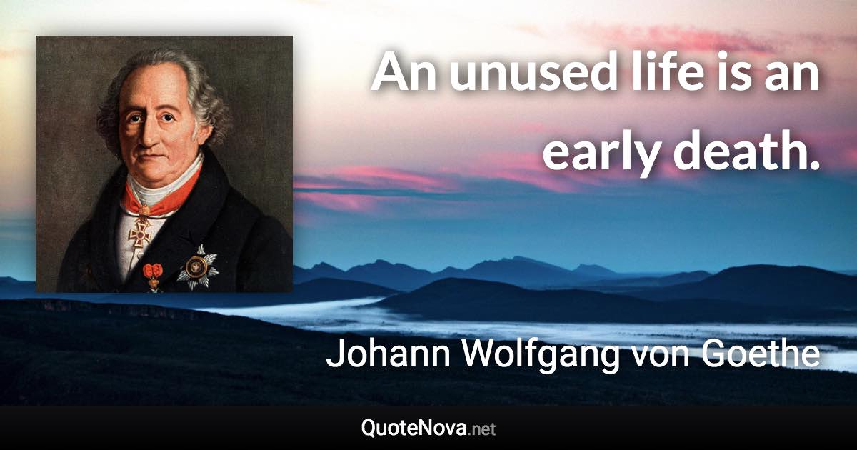 An unused life is an early death. - Johann Wolfgang von Goethe quote