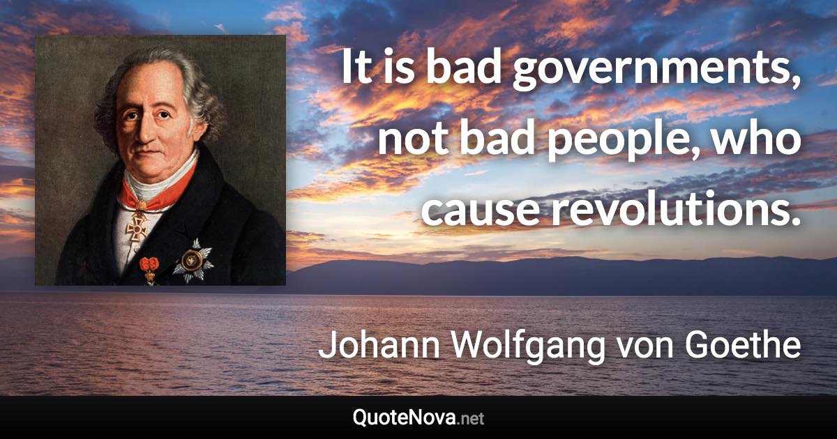 It is bad governments, not bad people, who cause revolutions. - Johann Wolfgang von Goethe quote